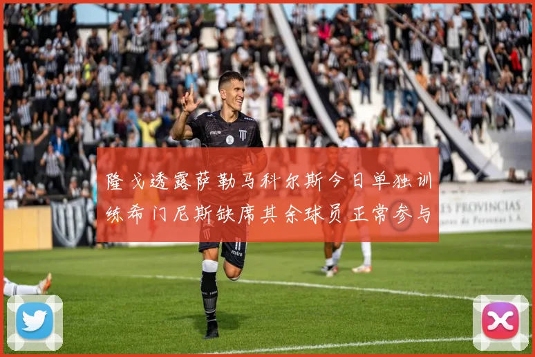 隆戈透露萨勒马科尔斯今日单独训练希门尼斯缺席其余球员正常参与训练