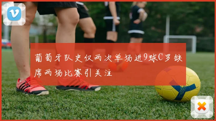 葡萄牙队史仅两次单场进9球C罗缺席两场比赛引关注