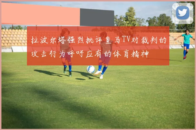拉波尔塔强烈批评皇马TV对裁判的攻击行为呼吁应有的体育精神
