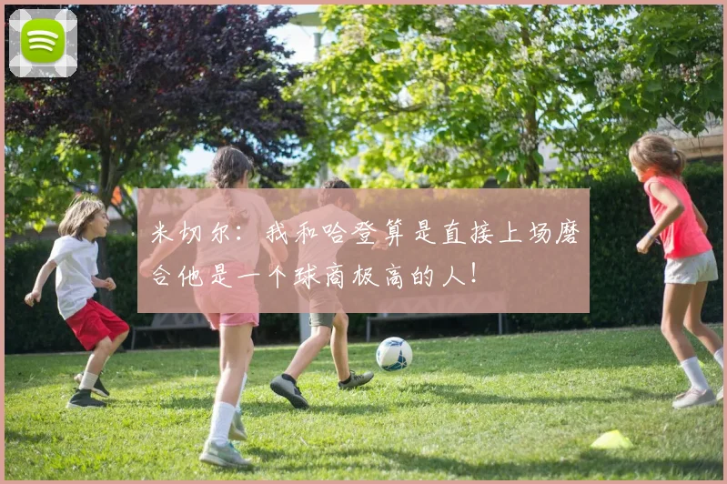米切尔：我和哈登算是直接上场磨合他是一个球商极高的人！