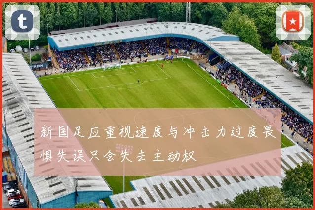 新国足应重视速度与冲击力过度畏惧失误只会失去主动权