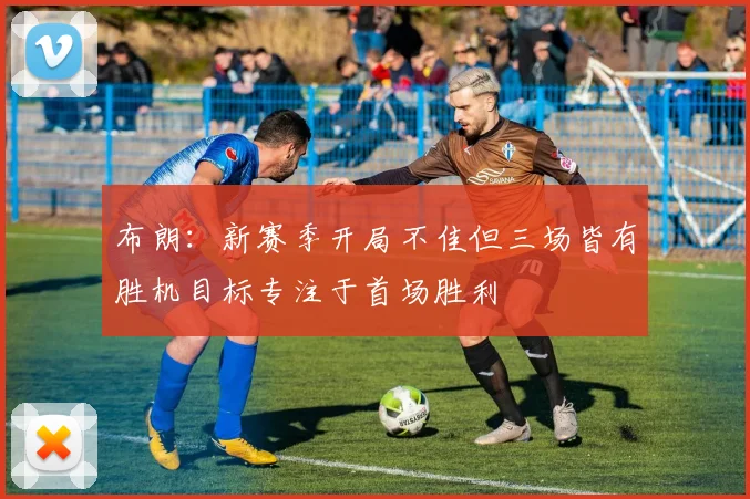 布朗：新赛季开局不佳但三场皆有胜机目标专注于首场胜利