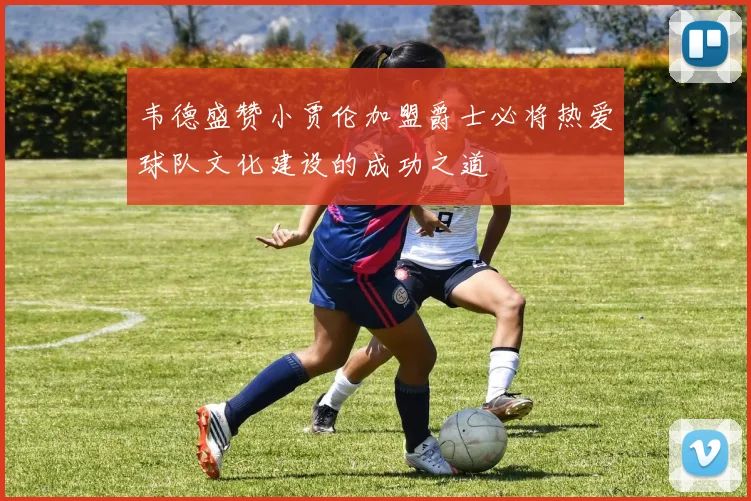 韦德盛赞小贾伦加盟爵士必将热爱球队文化建设的成功之道