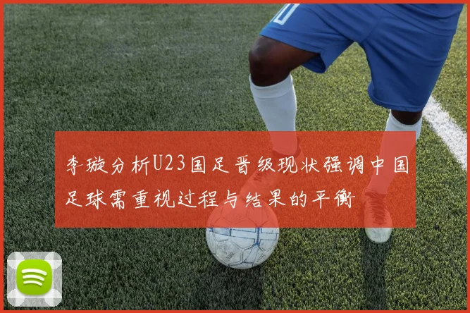 李璇分析U23国足晋级现状强调中国足球需重视过程与结果的平衡