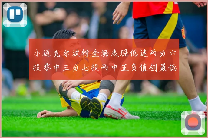 小迈克尔波特全场表现低迷两分六投零中三分七投两中正负值创最低纪录