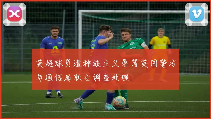 英超球员遭种族主义辱骂英国警方与通信局联合调查处理