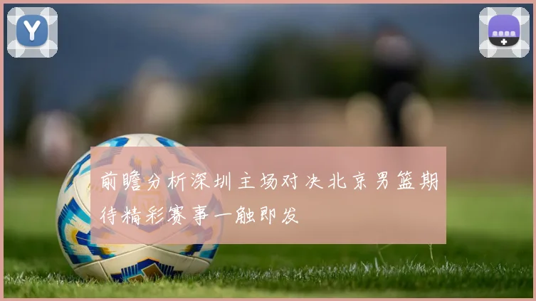 前瞻分析深圳主场对决北京男篮期待精彩赛事一触即发