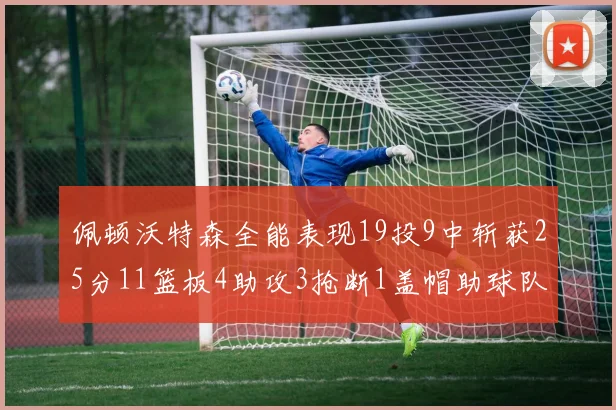 佩顿沃特森全能表现19投9中斩获25分11篮板4助攻3抢断1盖帽助球队争胜