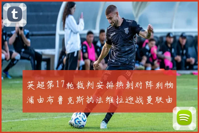 英超第17轮裁判安排热刺对阵利物浦由布鲁克斯执法维拉迎战曼联由奥利弗执法