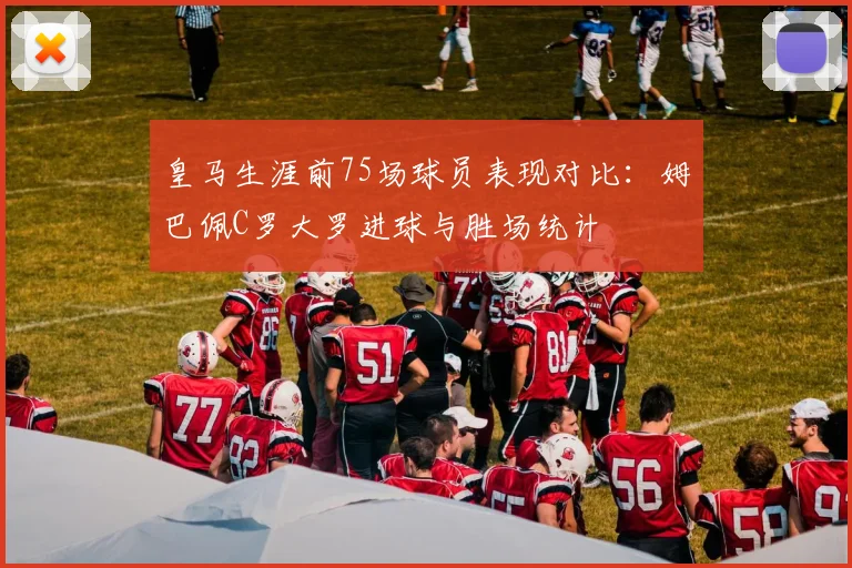 皇马生涯前75场球员表现对比：姆巴佩C罗大罗进球与胜场统计