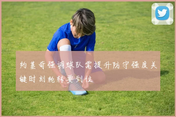 约基奇强调球队需提升防守强度关键时刻轮转要到位