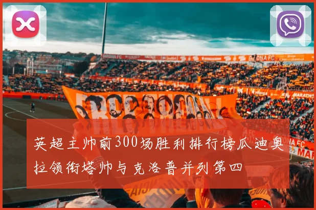 英超主帅前300场胜利排行榜瓜迪奥拉领衔塔帅与克洛普并列第四