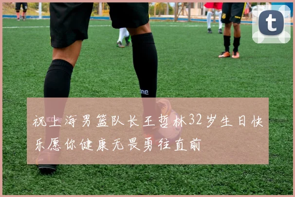 祝上海男篮队长王哲林32岁生日快乐愿你健康无畏勇往直前