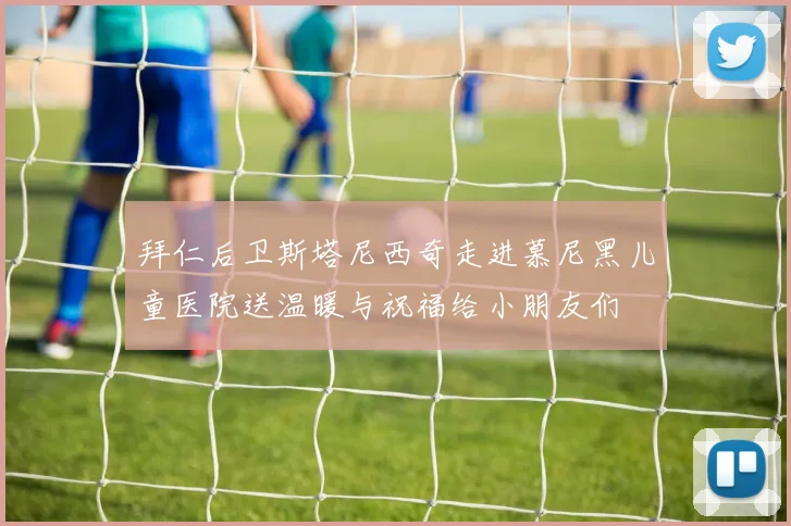 拜仁后卫斯塔尼西奇走进慕尼黑儿童医院送温暖与祝福给小朋友们