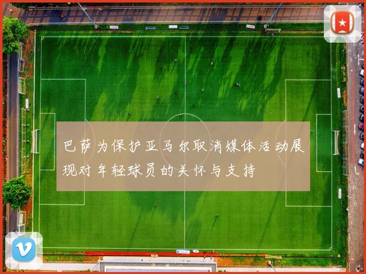 巴萨为保护亚马尔取消媒体活动展现对年轻球员的关怀与支持