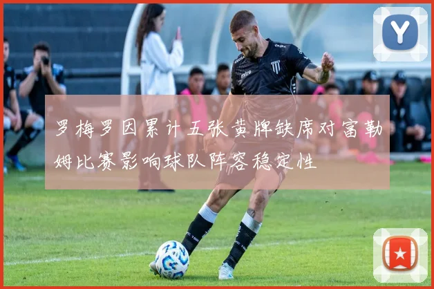 罗梅罗因累计五张黄牌缺席对富勒姆比赛影响球队阵容稳定性