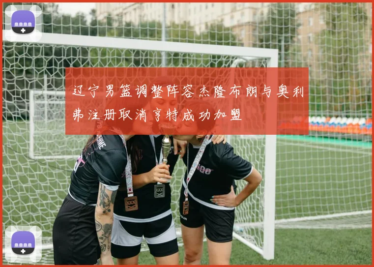 辽宁男篮调整阵容杰隆布朗与奥利弗注册取消亨特成功加盟