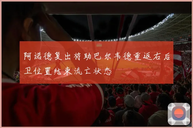 阿诺德复出将助巴尔韦德重返右后卫位置结束流亡状态