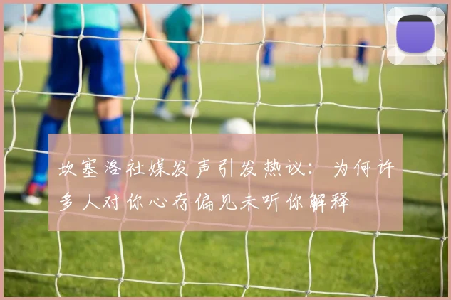 坎塞洛社媒发声引发热议：为何许多人对你心存偏见未听你解释