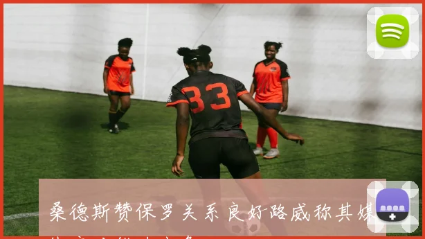 桑德斯赞保罗关系良好路威称其媒体应对能力出色