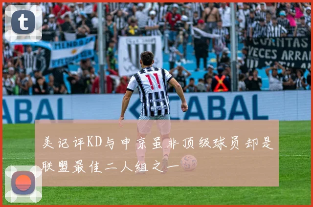 美记评KD与申京虽非顶级球员却是联盟最佳二人组之一
