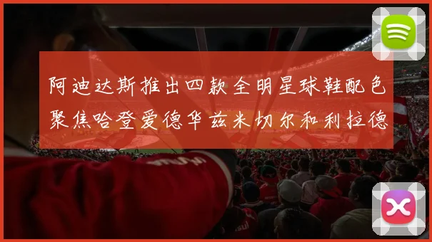 阿迪达斯推出四款全明星球鞋配色聚焦哈登爱德华兹米切尔和利拉德