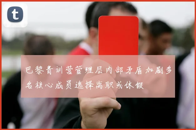 巴黎青训营管理层内部矛盾加剧多名核心成员选择离职或休假