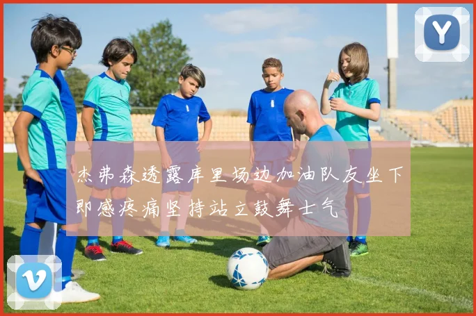 杰弗森透露库里场边加油队友坐下即感疼痛坚持站立鼓舞士气