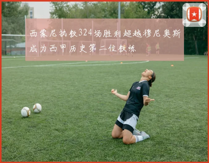 西蒙尼执教324场胜利超越穆尼奥斯成为西甲历史第二位教练