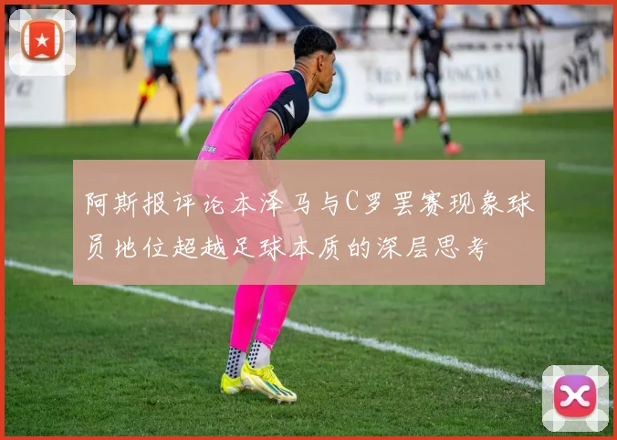 阿斯报评论本泽马与C罗罢赛现象球员地位超越足球本质的深层思考