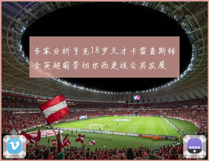 专家分析亨克18岁天才卡雷查斯转会英超前景切尔西更适合其发展