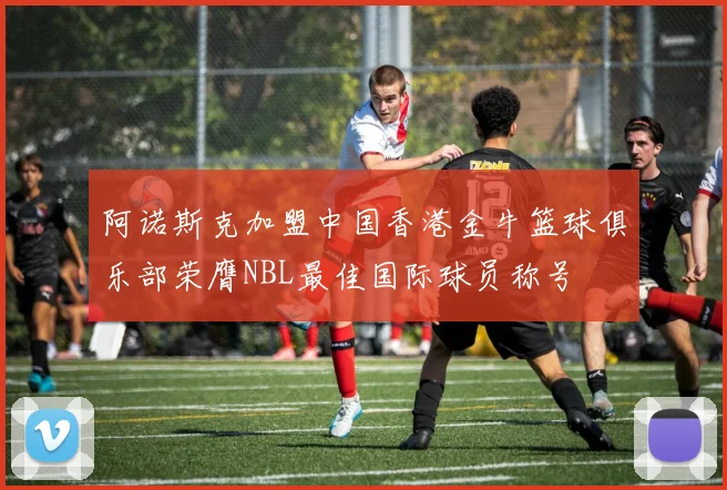 阿诺斯克加盟中国香港金牛篮球俱乐部荣膺NBL最佳国际球员称号