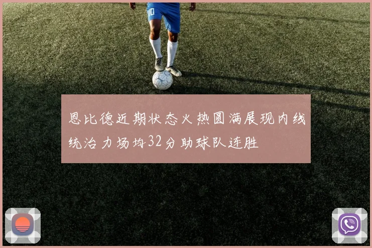 恩比德近期状态火热圆满展现内线统治力场均32分助球队连胜