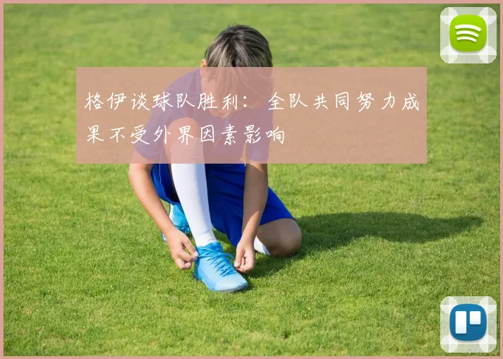 格伊谈球队胜利：全队共同努力成果不受外界因素影响