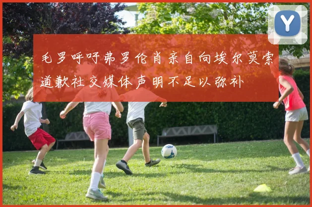 毛罗呼吁弗罗伦肖亲自向埃尔莫索道歉社交媒体声明不足以弥补