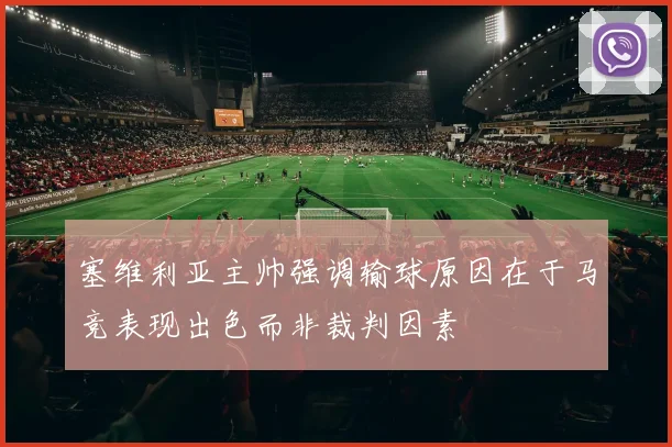 塞维利亚主帅强调输球原因在于马竞表现出色而非裁判因素