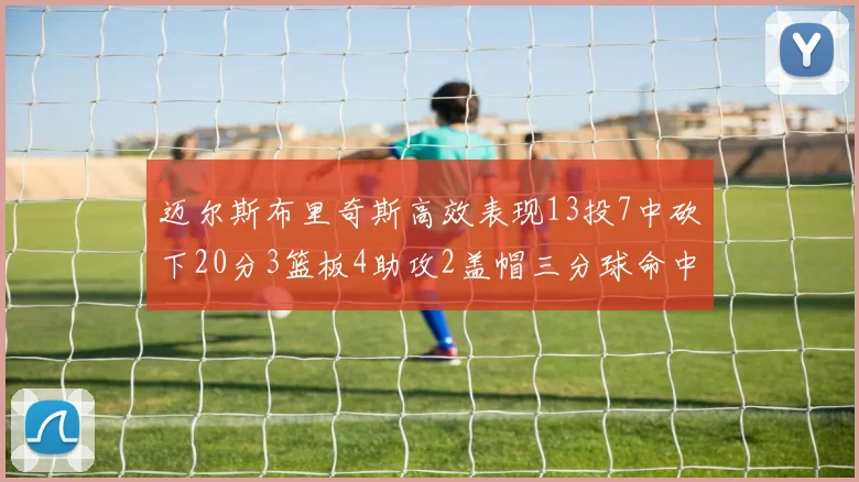 迈尔斯布里奇斯高效表现13投7中砍下20分3篮板4助攻2盖帽三分球命中率出色