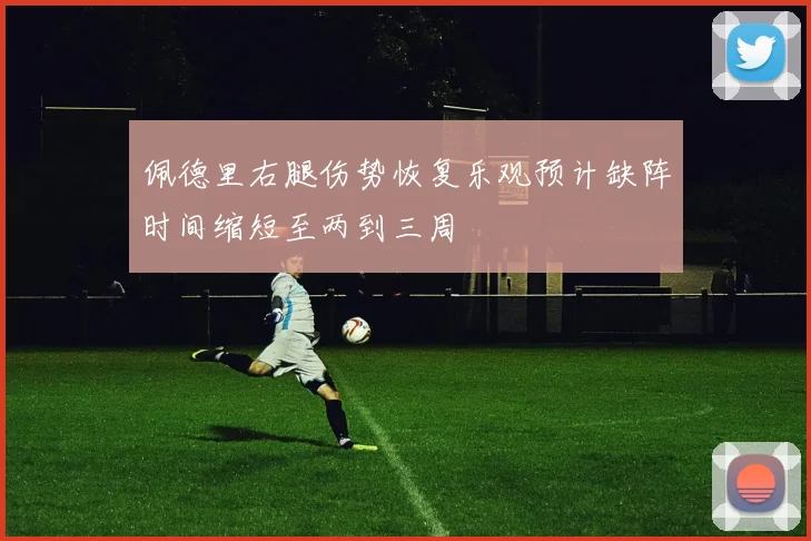 佩德里右腿伤势恢复乐观预计缺阵时间缩短至两到三周