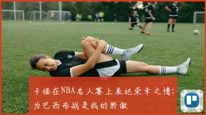 卡福在NBA名人赛上表达荣幸之情：为巴西而战是我的骄傲