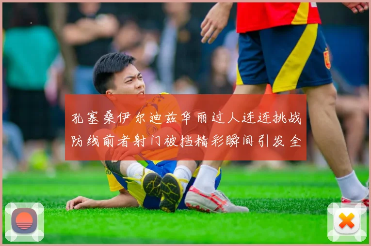 孔塞桑伊尔迪兹华丽过人连连挑战防线前者射门被挡精彩瞬间引发全场欢呼