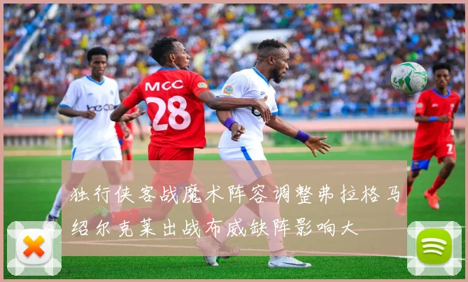 独行侠客战魔术阵容调整弗拉格马绍尔克莱出战布威缺阵影响大