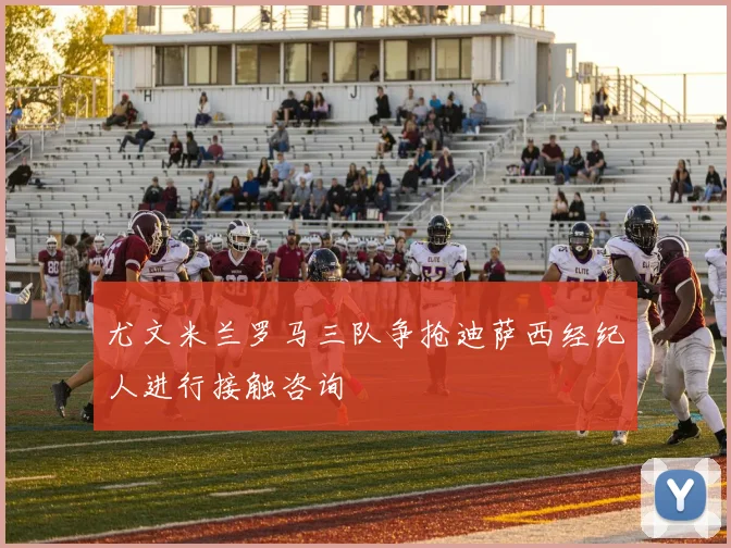 尤文米兰罗马三队争抢迪萨西经纪人进行接触咨询