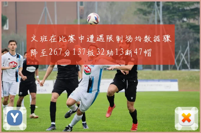 文班在比赛中遭遇限制场均数据骤降至267分137板32助13断47帽