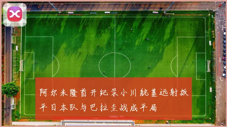 阿尔米隆首开纪录小川航基远射扳平日本队与巴拉圭战成平局