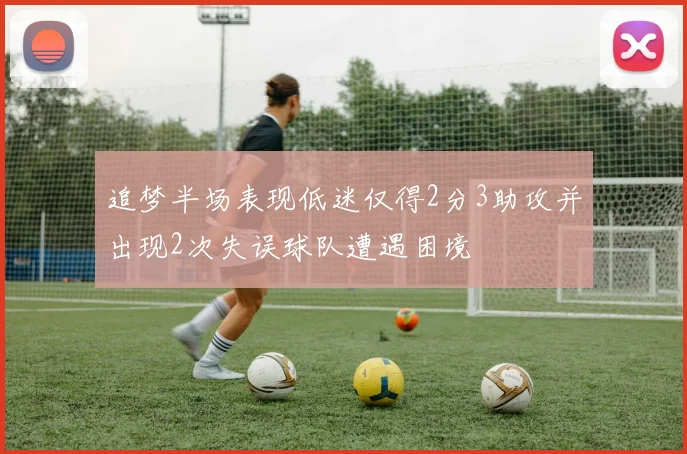 追梦半场表现低迷仅得2分3助攻并出现2次失误球队遭遇困境