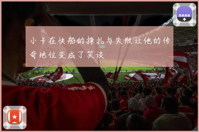 小卡在快船的挣扎与失败让他的传奇地位变成了笑谈