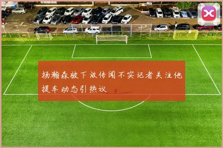 杨瀚森被下放传闻不实记者关注他提车动态引热议