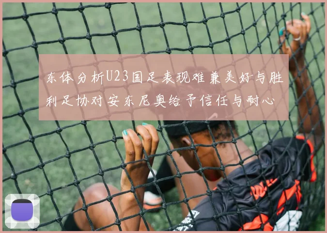 东体分析U23国足表现难兼美好与胜利足协对安东尼奥给予信任与耐心