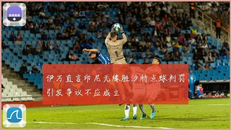 伊万直言印尼无缘胜沙特点球判罚引发争议不应成立