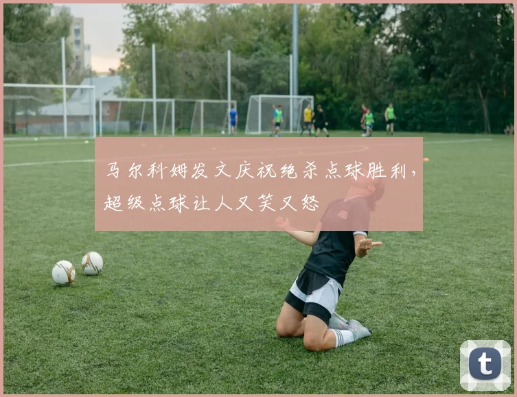 马尔科姆发文庆祝绝杀点球胜利，超级点球让人又笑又怒